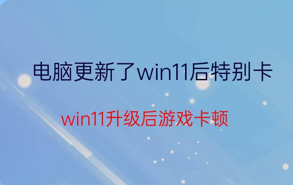 电脑更新了win11后特别卡 win11升级后游戏卡顿？